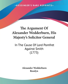 The Argument Of Alexander Wedderburn, His Majesty's Solicitor General: In The Cause Of Lord Pomfret Against Smith
