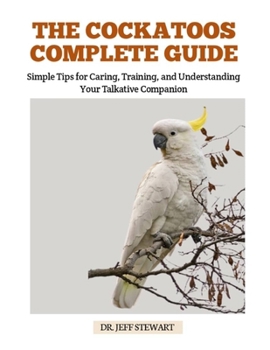 Paperback The Cockatoos Complete Guide: Simple Tips for Caring, Training, and Understanding Your Talkative Companion Book