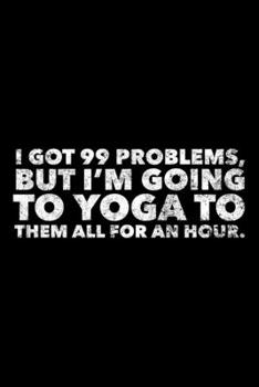 I Got 99 Problems, But I'm Going To Yoga: Yoga Journal, Gift For Yoga Lovers, 120 page blank book for writing notes
