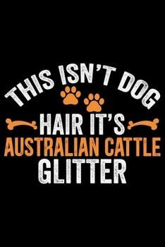 This Isn't Dog Hair It's Australian Cattle Glitter: Cool Australian Cattle Dog Journal Notebook - Australian Cattle Puppy Lover Gifts - Funny Australian Cattle Dog Notebook - Australian Cattle Owner G