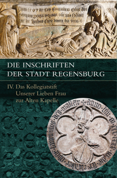 Die Inschriften Der Stadt Regensburg: IV. Das Kollegiatstift Unserer Lieben Frau Zur Alten Kapelle (German Edition)