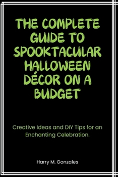 Paperback The Complete Guide to Spooktacular Halloween Décor on a Budget: Creative Ideas and DIY Tips for an Enchanting Celebration. Book