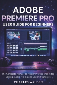 Adobe Premiere Pro User Guide for Beginners: The Complete Manual to Master Professional Video Editing, Audio Mixing and Export Strategies