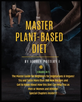 The Master Plant-Based Diet: 3 Books in 1: The Master Guide for Beginners for Vegetarians & Vegans! Try and Taste More than 350 New Recipes and Get to ... Women and Athlete! Special Chapters inside!!!