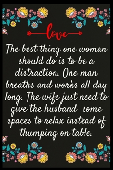 The best thing one woman should do is to be a distraction. One man breaths and works all day long. The wife just need to give the husband some spaces ... The perfect wife. I love My wife Forever