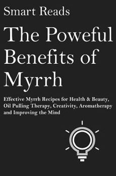 Paperback The Powerful Benefits of Myrrh: Effective Myrrh Recipes for Health & Beauty, Oil Pulling Therapy, Creativity, Aromatherapy, Clarity and Improving the Book