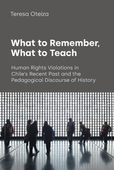 Paperback What to Remember, What to Teach: Human Rights Violations in Chile's Recent Past and the Pedagogical Discourse of History Book