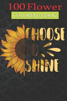 Paperback 100 Flower Coloring Book: Choose to Shine Sunflower Coloring Book with Bouquets, Wreaths, Swirls, Patterns, Decorations, Inspirational Designs, and Much More! Book