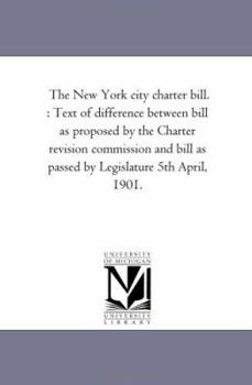 The New York City Charter Bill: Text of Difference Between Bill as Proposed by the Charter Revision Commission and Bill as Passed by Legislature 5th April, 1901