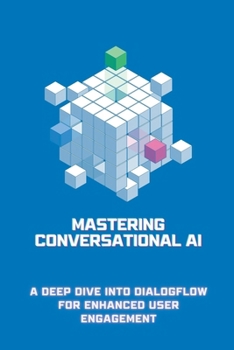 Mastering Conversational AI: A Deep Dive into Dialogflow for Enhanced User Engagement