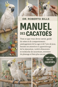 MANUEL DES CACATOÈS: Tout ce que vous devez savoir, guide de soins et de comportement : aménagement de la cage et de l’aire de jeux, besoins en ... nourriture, entretien du... (French Edition)