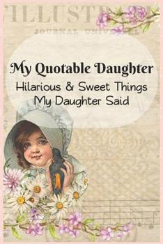 Paperback My Quotable Daughter: Hilarious and Sweet Things My Daughter Said: Parents' Record of Their Daughters Funny and Sweet Quotes Book