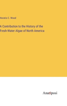 Hardcover A Contribution to the History of the Fresh-Water Algae of North America Book