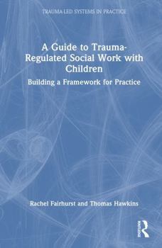 A Guide to Trauma-Regulated Social Work with Children: Building a Framework for Practice (Trauma-Led Systems in Practice)