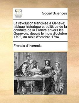 Paperback La r?volution fran?oise a Gen?ve; tableau historique et politique de la conduite de la France envers les Genevois, depuis le mois d'octobre 1792, au m [French] Book