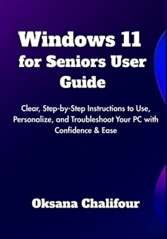 Windows 11 for Seniors User Guide: Clear, Step-by-Step Instructions to Use, Personalize, and Troubleshoot Your PC with Confidence & Ease