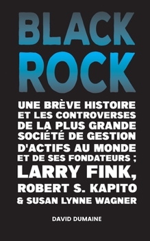 Blackrock: Une Brève Histoire et les Controverses de la Plus Grande Société de Gestion d'Actifs au Monde et de ses Fondateurs;Larry Fink, Robert S. ... de Gestion d'Actifs au Mo
