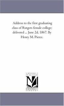 Paperback Address to the first graduating class of Rutgers female college; delivered ... June 2d, 1867. By Henry M. Pierce. Book