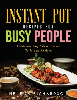 Instant Pot Recipes for Busy People: Quick And Easy Delicious Dishes To Prepare At Home