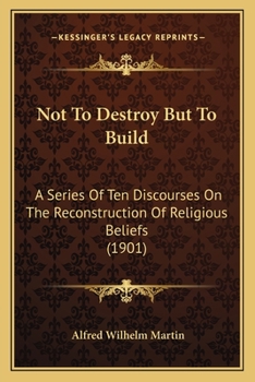 Paperback Not To Destroy But To Build: A Series Of Ten Discourses On The Reconstruction Of Religious Beliefs (1901) Book