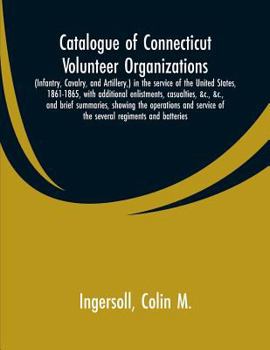 Paperback Catalogue of Connecticut volunteer organizations: (infantry, cavalry, and artillery, ) in the service of the United States, 1861-1865, with additional Book