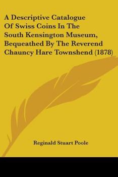 Paperback A Descriptive Catalogue Of Swiss Coins In The South Kensington Museum, Bequeathed By The Reverend Chauncy Hare Townshend (1878) Book