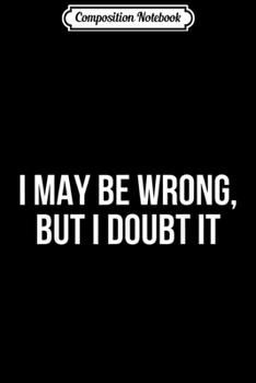 Composition Notebook: I may be wrong but I doubt i Journal/Notebook Blank Lined Ruled 6x9 100 Pages