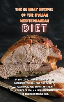The 50 Meat Recipes of the Italian Mediterranean Diet: If You Love Italian Cuisine In This Cookbook You Will Find The 50 Most Traditional And ... Italy Associated With The Mediterranean Diet.
