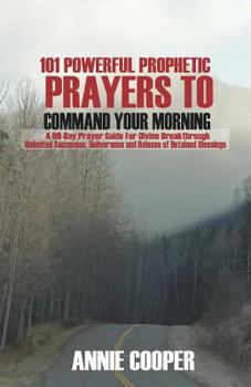 Paperback 101 Powerful Prophetic Prayers to Command Your Morning: A 60-Day Prayer Guide for Divine Breakthrough, Unlimited Successes, Deliverance and Release of Book