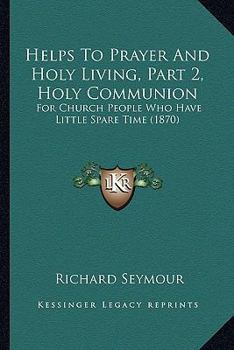 Paperback Helps To Prayer And Holy Living, Part 2, Holy Communion: For Church People Who Have Little Spare Time (1870) Book