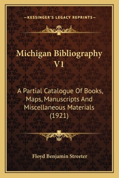 Michigan Bibliography V1: A Partial Catalogue Of Books, Maps, Manuscripts And Miscellaneous Materials