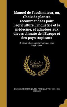 Hardcover Manuel de l'acclimateur, ou, Choix de plantes recommandées pour l'agriculture, l'industrie et la médecine, et adaptées aux divers climate de l'Europe [French] Book