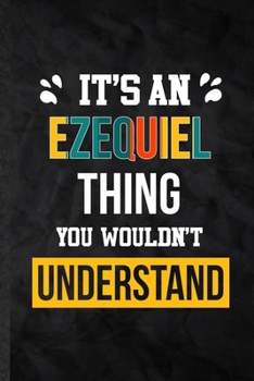 It's an Ezequiel Thing You Wouldn't Understand: Practical Personalized Ezequiel Lined Notebook/ Blank Journal For Favorite First Name, Inspirational ... Special Birthday Gift Idea Personal Funniest