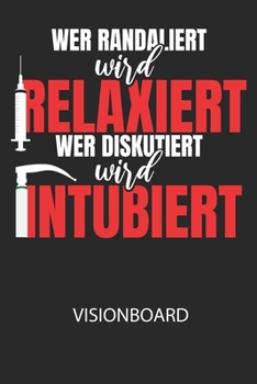 Wer randaliert wird relaxiert, wer diskutiert wird intubiert. - Visionboard: Halte deine Visionen schriftlich fest und motiviere dich jeden Tag aufs ... das geschriebene durchliest! (German Edition)