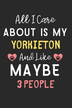All I care about is my Yorkieton and like maybe 3 people: Lined Journal, 120 Pages, 6 x 9, Funny Yorkieton Dog Gift Idea, Black Matte Finish (All I ... my Yorkieton and like maybe 3 people Journal)