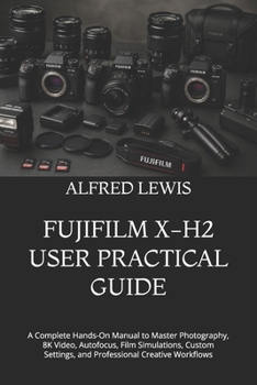 FUJIFILM X-H2 USER PRACTICAL GUIDE: A Complete Hands-On Manual to Master Photography, 8K Video, Autofocus, Film Simulations, Custom Settings, and Professional Creative Workflows