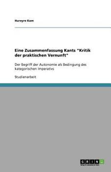 Eine Zusammenfassung Kants "Kritik der praktischen Vernunft": Der Begriff der Autonomie als Bedingung des kategorischen Imperativs