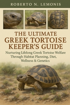 THE ULTIMATE GREEK TORTOISE KEEPER’S GUIDE: Nurturing Lifelong Greek Tortoise Welfare Through Habitat Planning, Diet, Wellness & Genetics