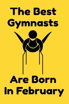 The Best Gymnasts Are Born In February : Journal Gymnastic Lovers Gifts For Women/Men/Coworkers/Colleagues/Students/Friends,  Gymnastic Lover ... Notebook / Journal Gift, 120 Pages, 6x9.