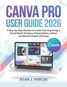 Canva Pro User Guide 2026: A Step-by-Step Manual to Create Stunning Designs, Social Media Graphics, Presentations, Videos, and Brand Content with Ease