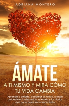 Ámate a tí Mismo y mira Cómo tu Vida Cambia: Aprende a Amarte, a Superar el Miedo, la baja Autoestima, la Depresión, el Estrés, y las dudas que no te dejan Alcanzar el Éxito.