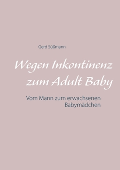 Wegen Inkontinenz zum Adult Baby: Vom Mann zum erwachsenen Babymädchen
