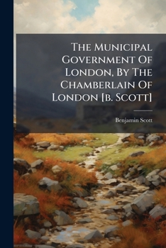 The Municipal Government Of London, By The Chamberlain Of London [b. Scott]....