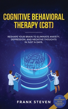 Hardcover Cognitive Behavioral Therapy (CBT): Reshape Your Brain to Eliminate Anxiety, Depression, and Negative Thoughts in Just 14 Days: CBT Psychotherapy Prov Book