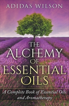 Paperback The Alchemy of Essential Oils - A Complete Book of Essential Oils and Aromatherapy Book