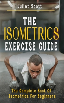 Paperback The Isometrics Exercise Guide: The Complete Book Of Isometrics For Beginners - Comprehensive Routine Workout For Stronger Men, Women, Abs Diet, Muscl Book