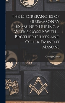 Hardcover The Discrepancies of Freemasonry Examined During a Week's Gossip With ... Brother Gilkes and Other Eminent Masons Book