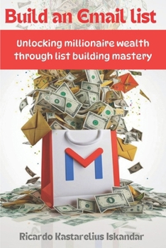 Build An Email List: Unlocking Millionaire Wealth Through List Building Mastery - Dominate Email Marketing, Grow Your Subscribers, and Skyr