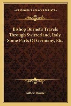 Bishop Burnet's Travels Through Switzerland, Italy, Some Parts Of Germany, Etc.