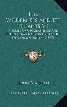 Paperback The Wilderness And Its Tenants V3: A Series Of Geographical And Other Essays Illustrative Of Life In A Wild Country (1897) Book